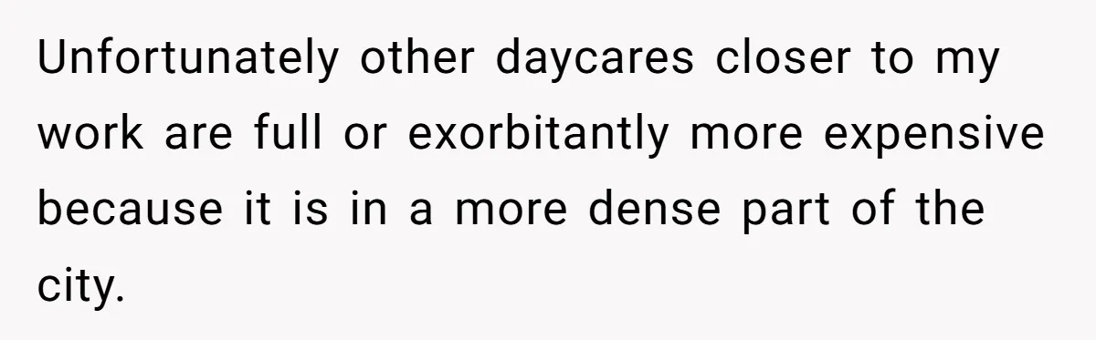 Unfortunately other daycares closer to my work are full or exorbitantly more expensive because it is in a more dense part of the city.