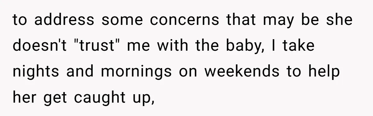 to address some concerns that may be she doesn't "trust" me with the baby, I take nights and mornings on weekends to help her get caught up,