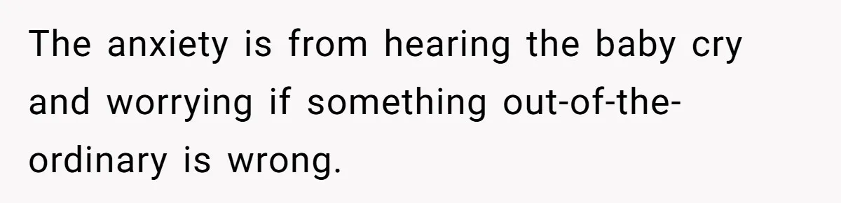 The anxiety is from hearing the baby cry and worrying if something out-of-the-ordinary is wrong.