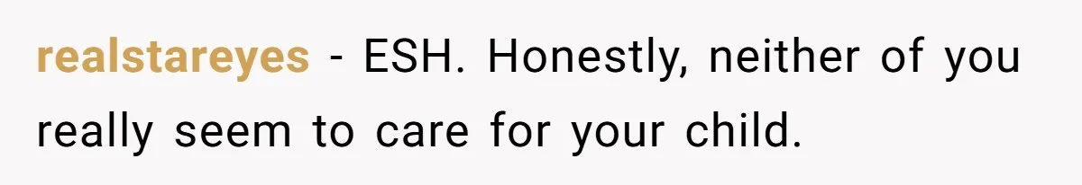 realstareyes − ESH. Honestly, neither of you really seem to care for your child.