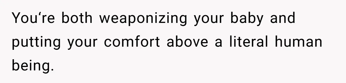 You‘re both weaponizing your baby and putting your comfort above a literal human being.