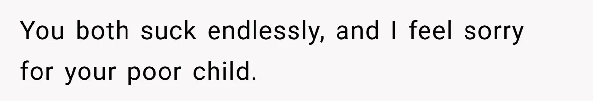 You both suck endlessly, and I feel sorry for your poor child.