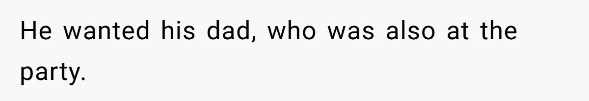 He wanted his dad, who was also at the party.