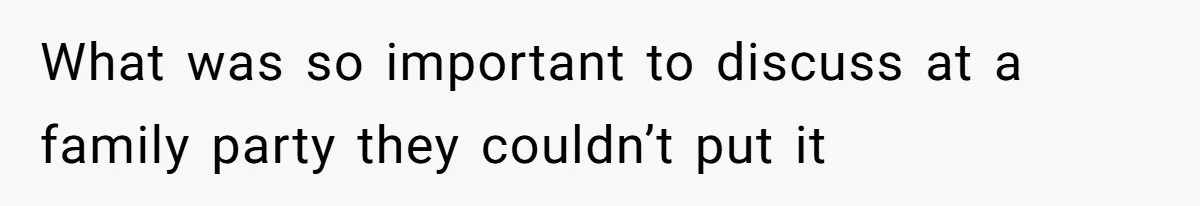 What was so important to discuss at a family party they couldn’t put it