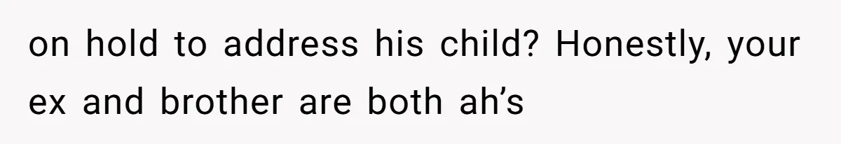 on hold to address his child? Honestly, your ex and brother are both ah’s