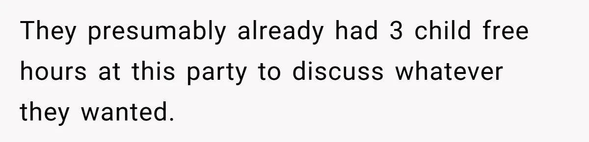They presumably already had 3 child free hours at this party to discuss whatever they wanted.