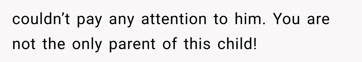 couldn’t pay any attention to him. You are not the only parent of this child!