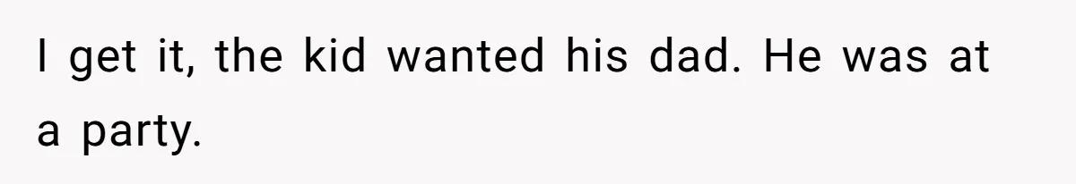 I get it, the kid wanted his dad. He was at a party.