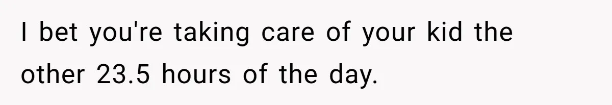 I bet you're taking care of your kid the other 23.5 hours of the day.