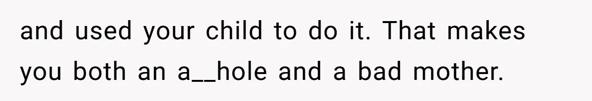 and used your child to do it. That makes you both an a__hole and a bad mother.