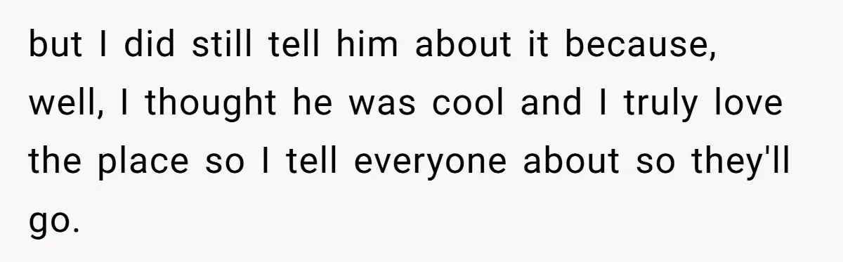 but I did still tell him about it because, well, I thought he was cool and I truly love the place so I tell everyone about so they'll go.