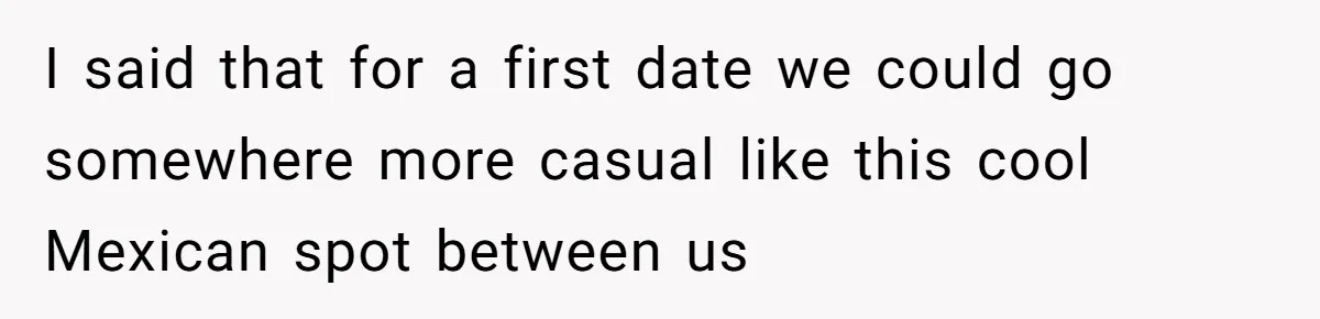 I said that for a first date we could go somewhere more casual like this cool Mexican spot between us