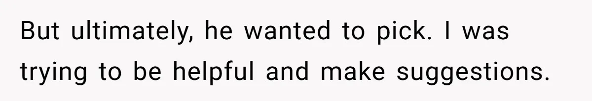 But ultimately, he wanted to pick. I was trying to be helpful and make suggestions.