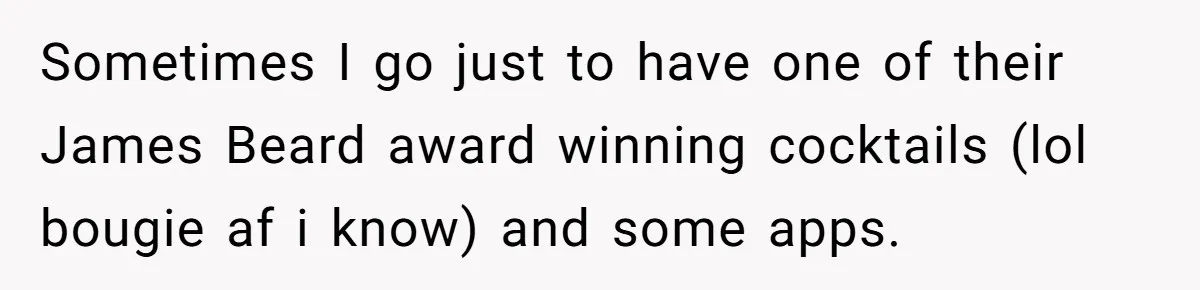 Sometimes I go just to have one of their James Beard award winning cocktails (lol bougie af i know) and some apps.