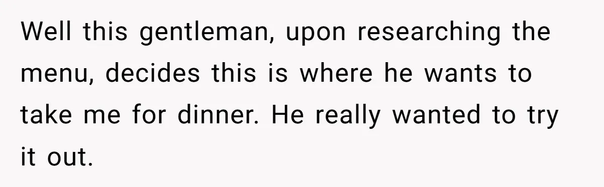 Well this gentleman, upon researching the menu, decides this is where he wants to take me for dinner. He really wanted to try it out.