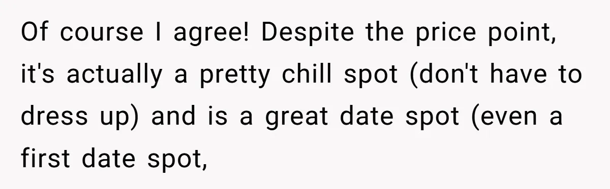 Of course I agree! Despite the price point, it's actually a pretty chill spot (don't have to dress up) and is a great date spot (even a first date spot,