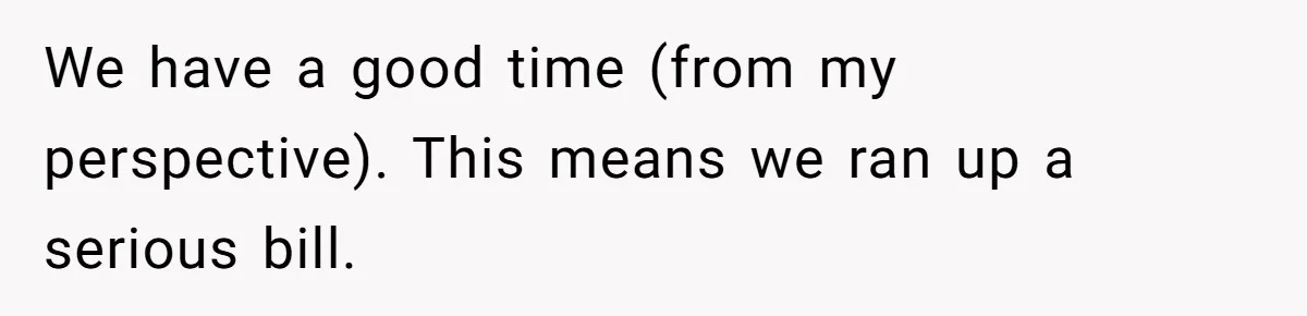 We have a good time (from my perspective). This means we ran up a serious bill.