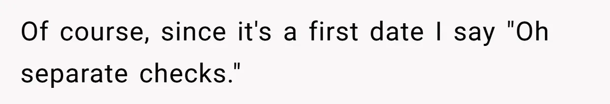 Of course, since it's a first date I say "Oh separate checks."
