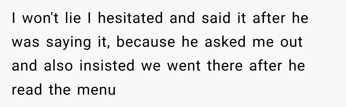 I won't lie I hesitated and said it after he was saying it, because he asked me out and also insisted we went there after he read the menu