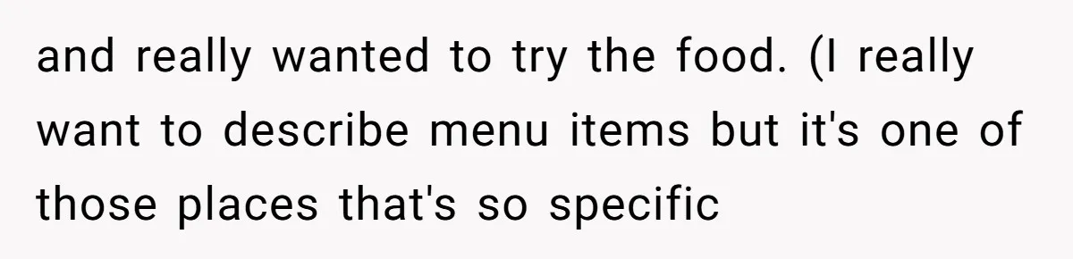 and really wanted to try the food. (I really want to describe menu items but it's one of those places that's so specific