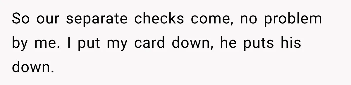 So our separate checks come, no problem by me. I put my card down, he puts his down.
