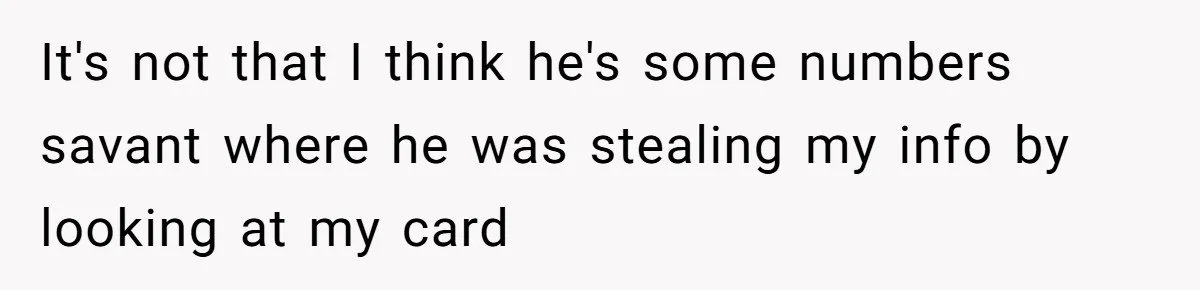 It's not that I think he's some numbers savant where he was stealing my info by looking at my card
