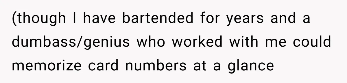 (though I have bartended for years and a dumbass/genius who worked with me could memorize card numbers at a glance