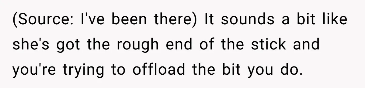 (Source: I've been there) It sounds a bit like she's got the rough end of the stick and you're trying to offload the bit you do.