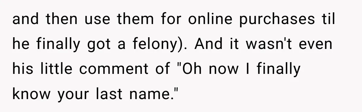 and then use them for online purchases til he finally got a felony). And it wasn't even his little comment of "Oh now I finally know your last name."