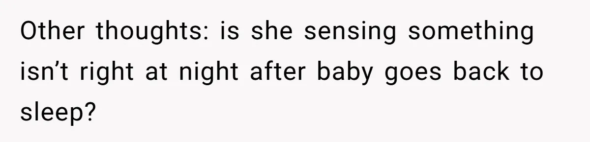 Other thoughts: is she sensing something isn’t right at night after baby goes back to sleep?