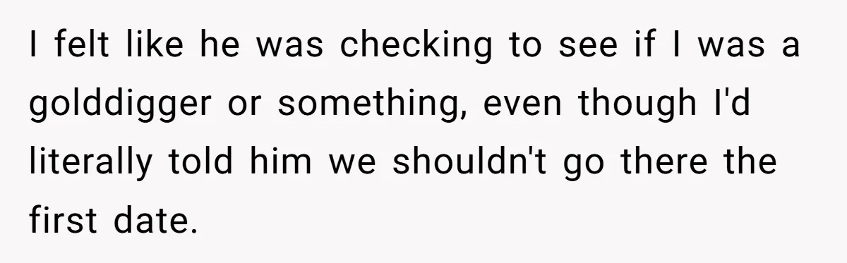 I felt like he was checking to see if I was a golddigger or something, even though I'd literally told him we shouldn't go there the first date.