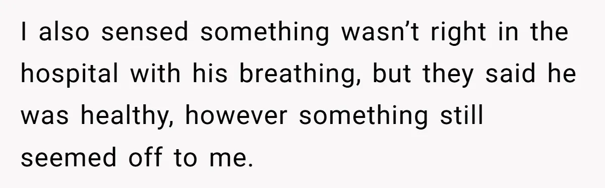 I also sensed something wasn’t right in the hospital with his breathing, but they said he was healthy, however something still seemed off to me.