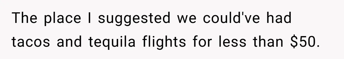 The place I suggested we could've had tacos and tequila flights for less than $50.