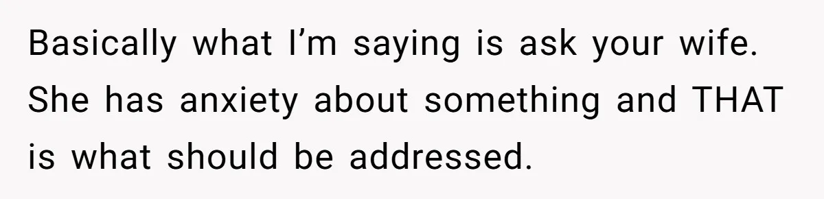 Basically what I’m saying is ask your wife. She has anxiety about something and THAT is what should be addressed.