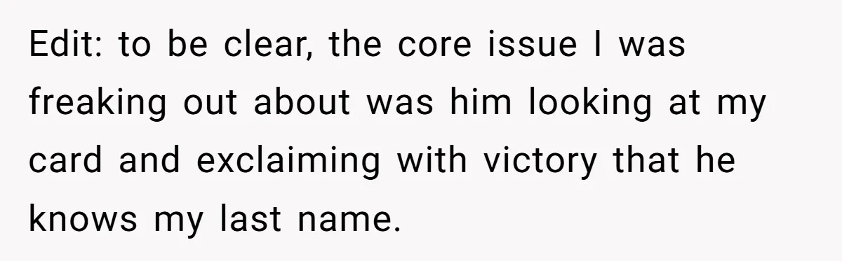 Edit: to be clear, the core issue I was freaking out about was him looking at my card and exclaiming with victory that he knows my last name.