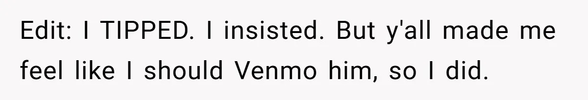 Edit: I TIPPED. I insisted. But y'all made me feel like I should Venmo him, so I did.