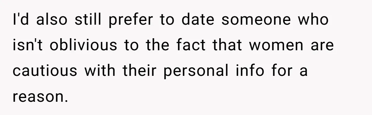 I'd also still prefer to date someone who isn't oblivious to the fact that women are cautious with their personal info for a reason.