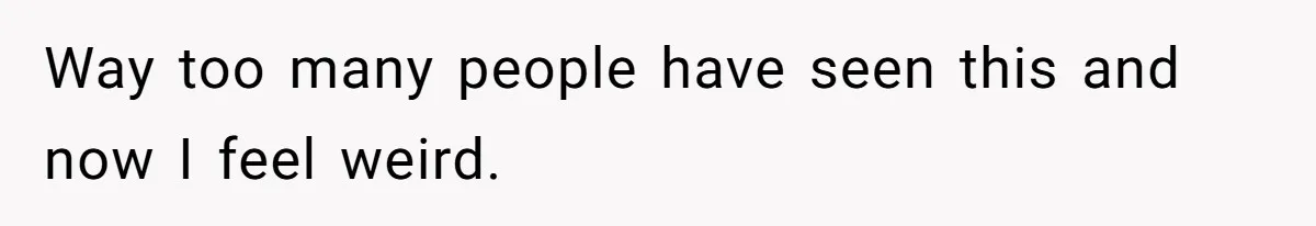 Way too many people have seen this and now I feel weird.