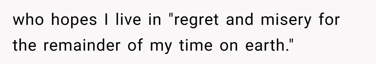 who hopes I live in "regret and misery for the remainder of my time on earth."