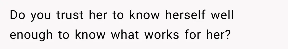 Do you trust her to know herself well enough to know what works for her?