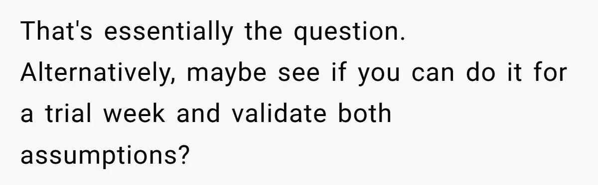 That's essentially the question. Alternatively, maybe see if you can do it for a trial week and validate both assumptions?