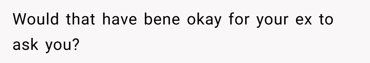 Would that have bene okay for your ex to ask you?