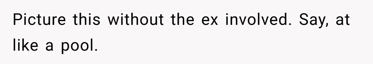 Picture this without the ex involved. Say, at like a pool.