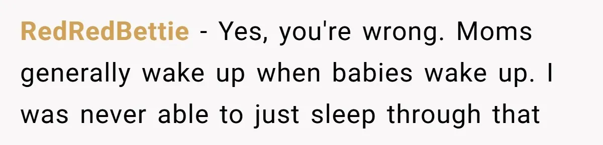 RedRedBettie − Yes, you're wrong. Moms generally wake up when babies wake up. I was never able to just sleep through that