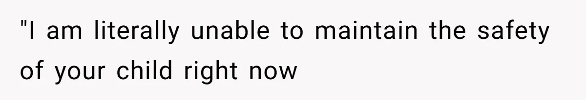 "I am literally unable to maintain the safety of your child right now