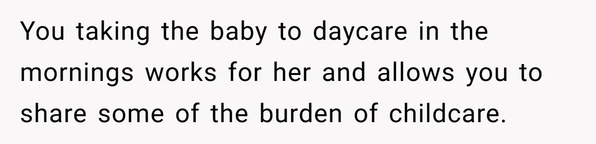 You taking the baby to daycare in the mornings works for her and allows you to share some of the burden of childcare.