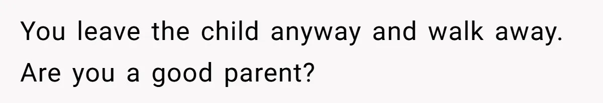You leave the child anyway and walk away. Are you a good parent?