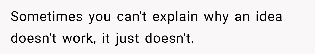 Sometimes you can't explain why an idea doesn't work, it just doesn't.