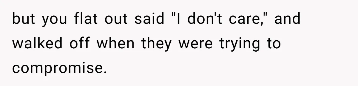 but you flat out said "I don't care," and walked off when they were trying to compromise.
