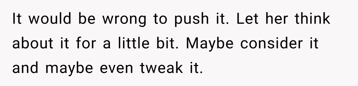 It would be wrong to push it. Let her think about it for a little bit. Maybe consider it and maybe even tweak it.